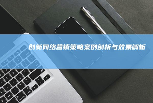 创新网络营销策略案例剖析与效果解析